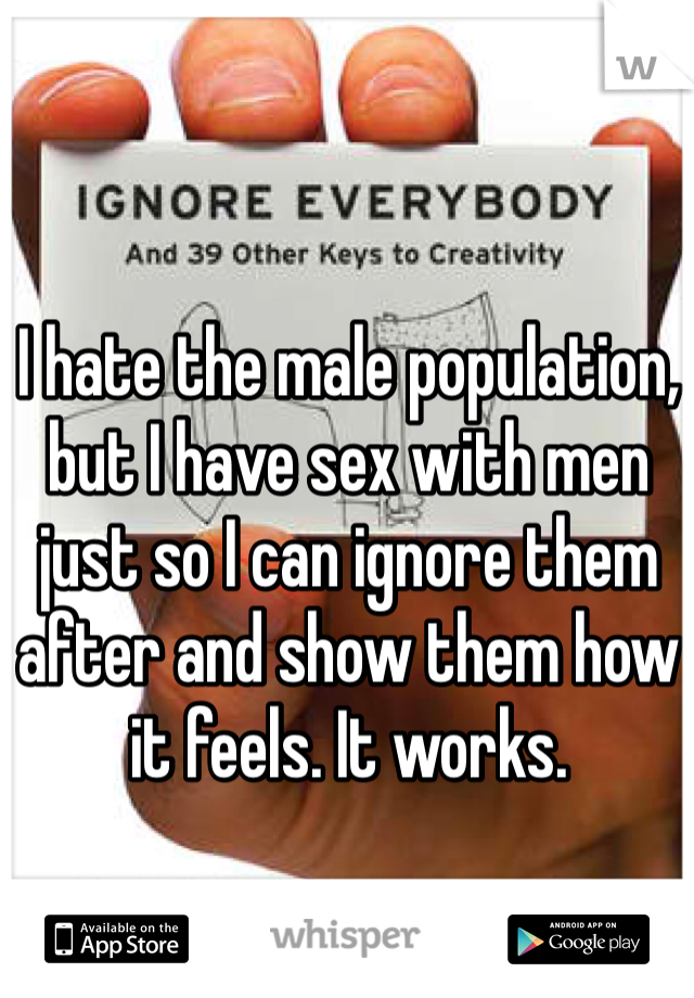 I hate the male population, but I have sex with men just so I can ignore them after and show them how it feels. It works.