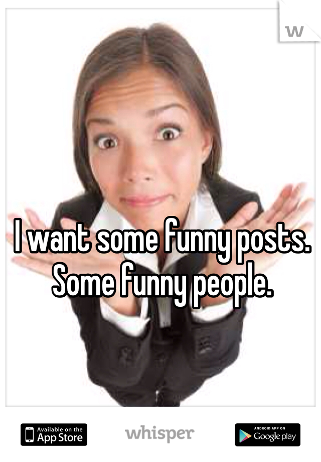 I want some funny posts. Some funny people.