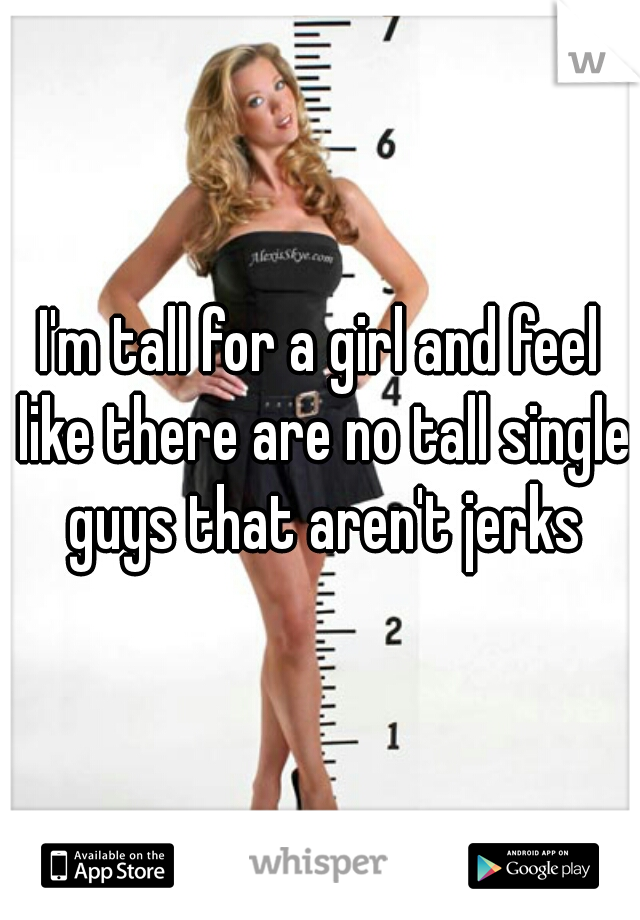 I'm tall for a girl and feel like there are no tall single guys that aren't jerks