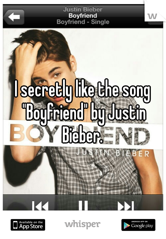 I secretly like the song "Boyfriend" by Justin Bieber. 