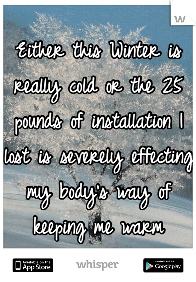 Either this Winter is really cold or the 25 pounds of installation I lost is severely effecting my body's way of keeping me warm