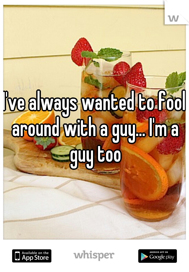I've always wanted to fool around with a guy... I'm a guy too