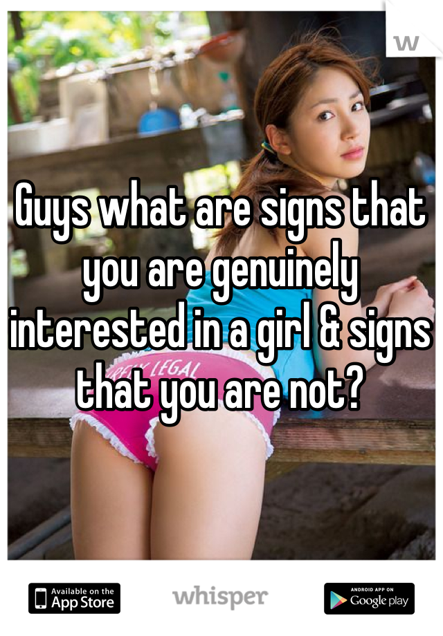 Guys what are signs that you are genuinely interested in a girl & signs that you are not? 
