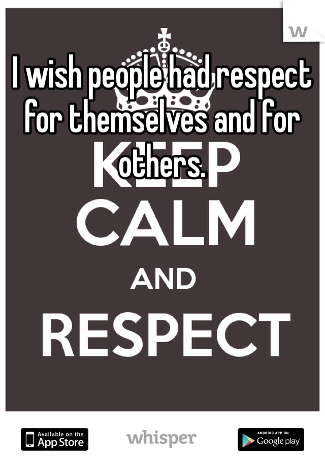 I wish people had respect for themselves and for others.