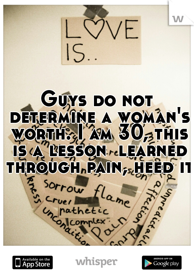 Guys do not determine a woman's worth. I am 30, this is a lesson  learned through pain, heed it.