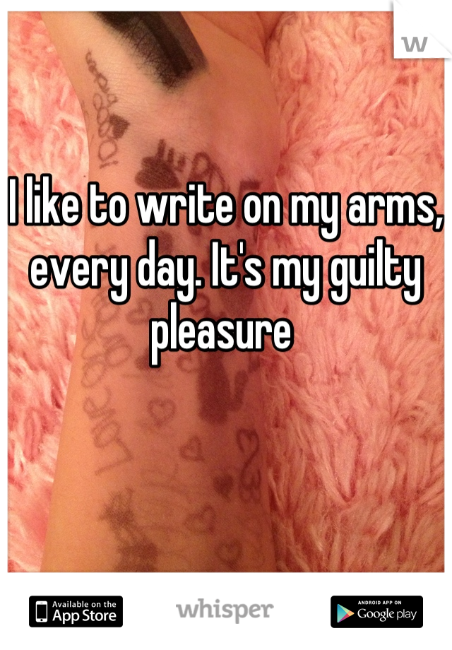 I like to write on my arms, every day. It's my guilty pleasure 