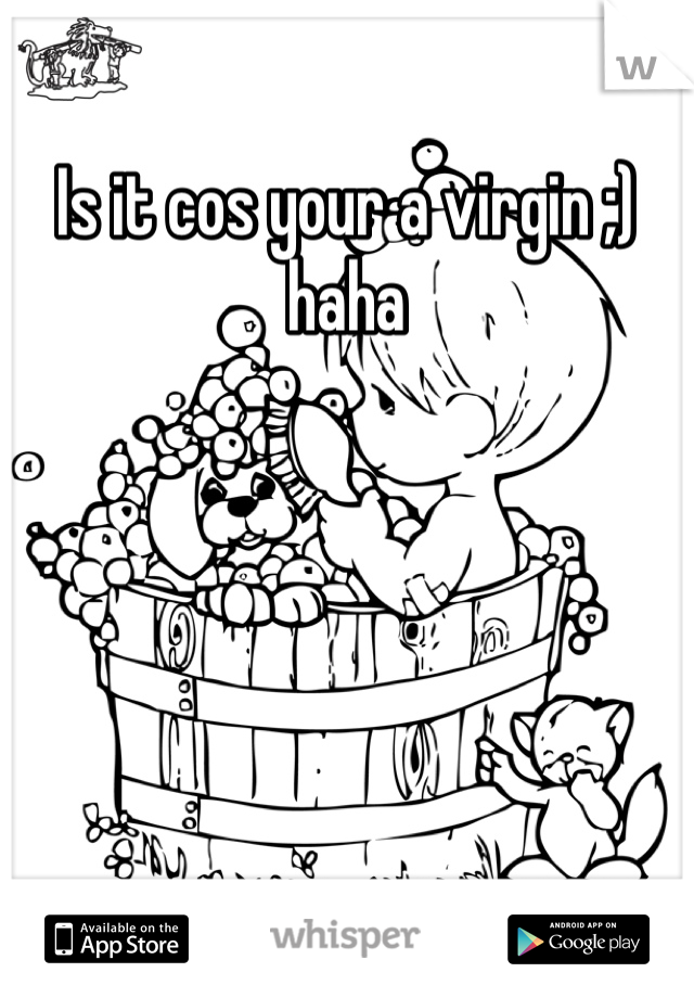 Is it cos your a virgin ;) haha