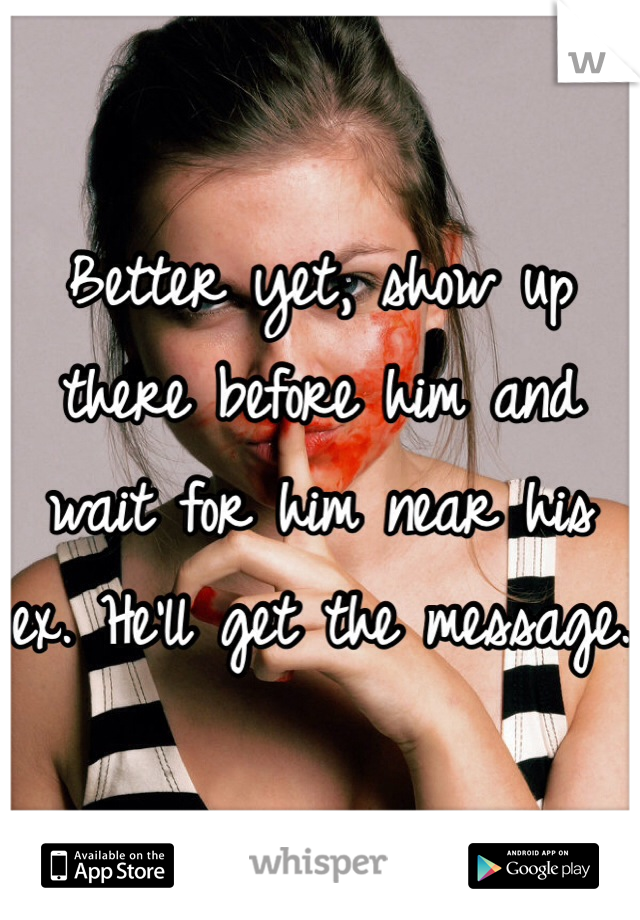 Better yet, show up there before him and wait for him near his ex. He'll get the message.