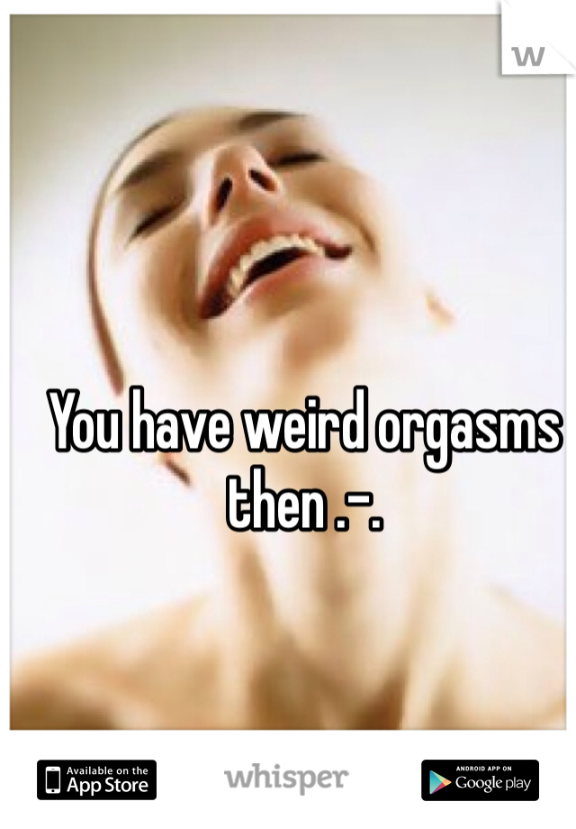 You have weird orgasms then .-.