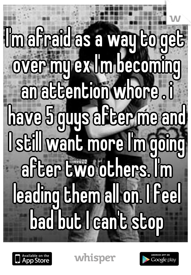 I'm afraid as a way to get over my ex I'm becoming an attention whore . i have 5 guys after me and I still want more I'm going after two others. I'm leading them all on. I feel bad but I can't stop
