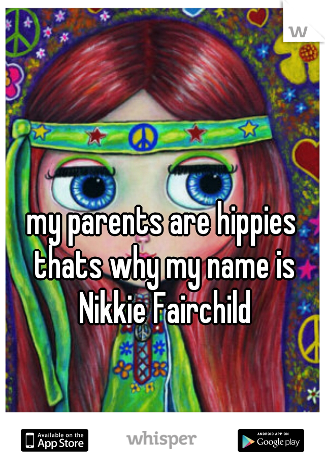 my parents are hippies thats why my name is Nikkie Fairchild