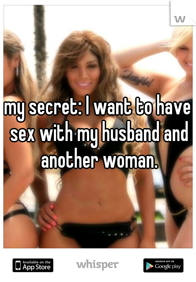 my secret: I want to have sex with my husband and another woman.