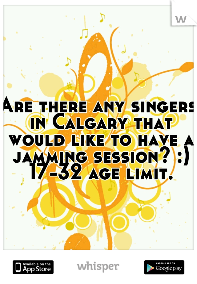 Are there any singers in Calgary that would like to have a jamming session? :) 17-32 age limit.