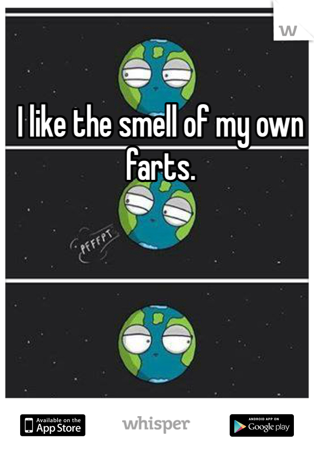I like the smell of my own farts.