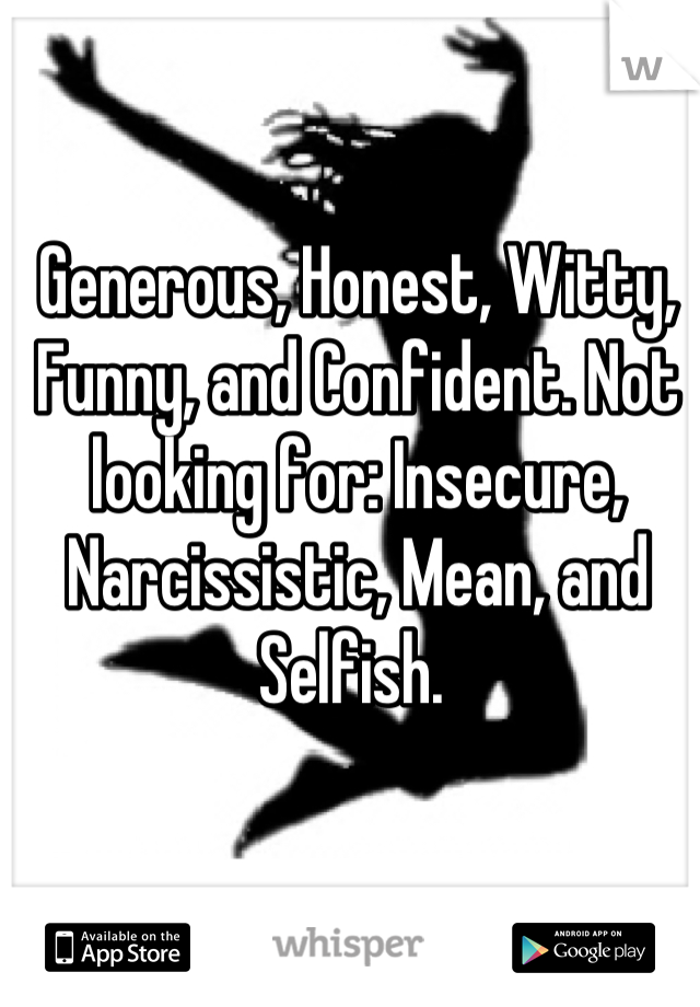 Generous, Honest, Witty, Funny, and Confident. Not looking for: Insecure, Narcissistic, Mean, and Selfish. 