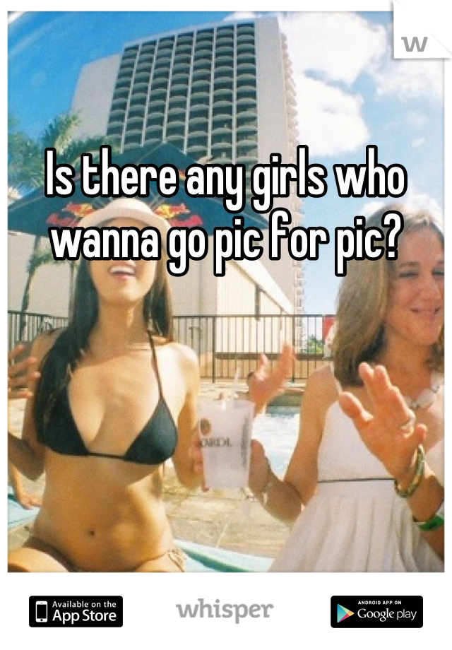 Is there any girls who wanna go pic for pic?