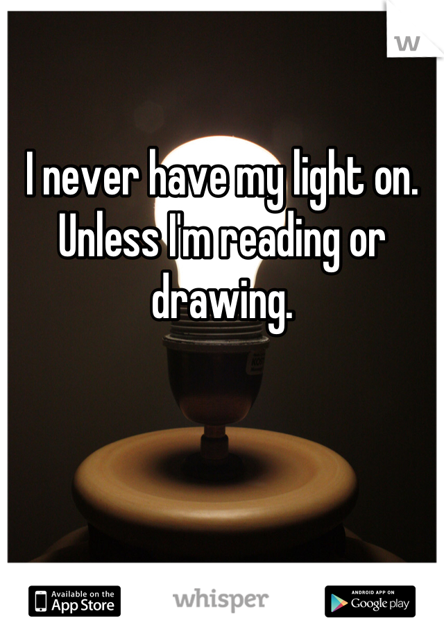 I never have my light on. Unless I'm reading or drawing.