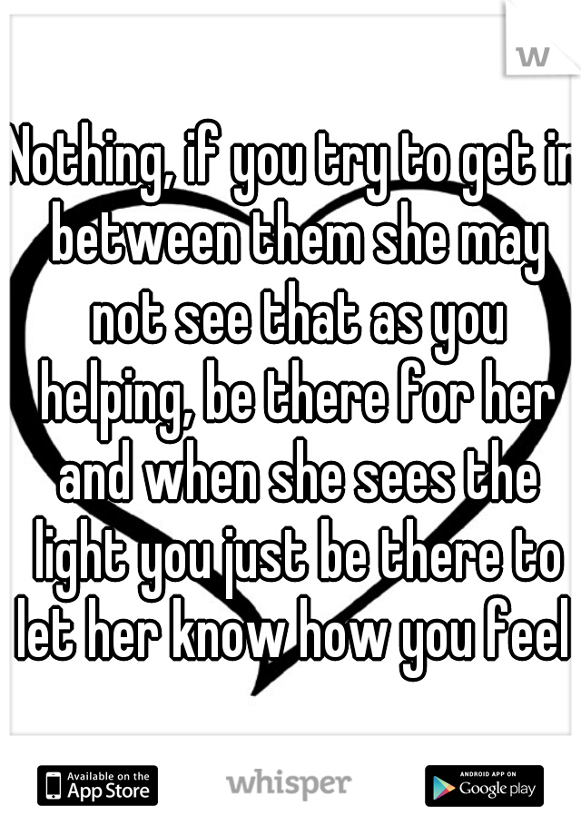 Nothing, if you try to get in between them she may not see that as you helping, be there for her and when she sees the light you just be there to let her know how you feel  