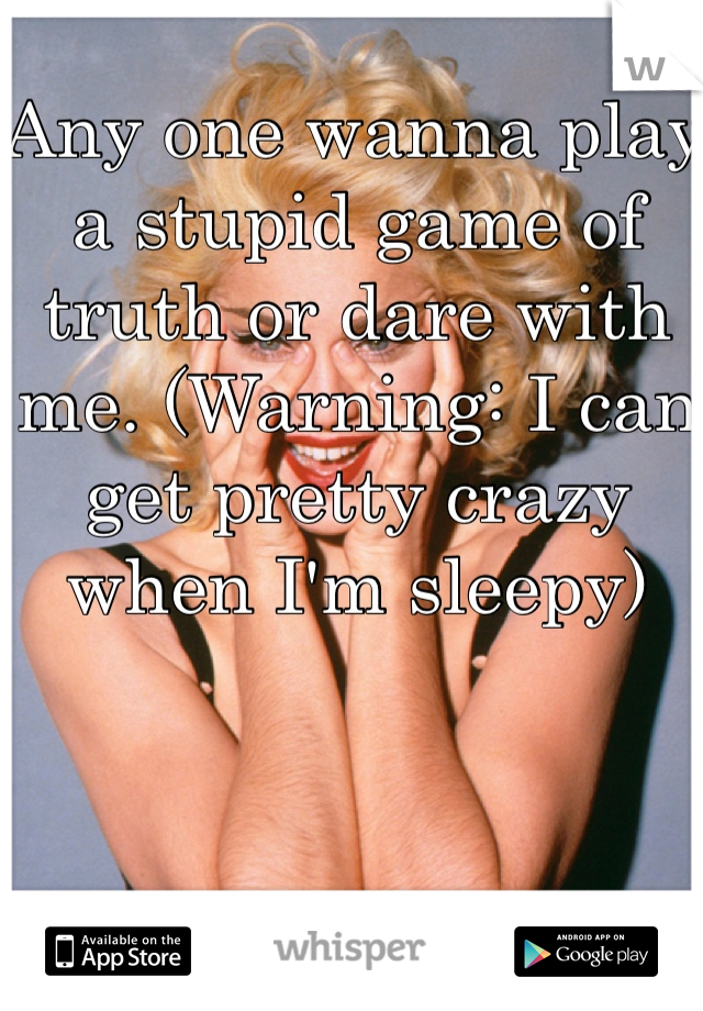 Any one wanna play a stupid game of truth or dare with me. (Warning: I can get pretty crazy when I'm sleepy)