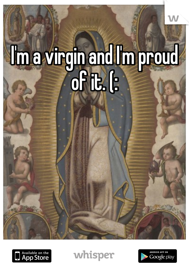 I'm a virgin and I'm proud of it. (: 