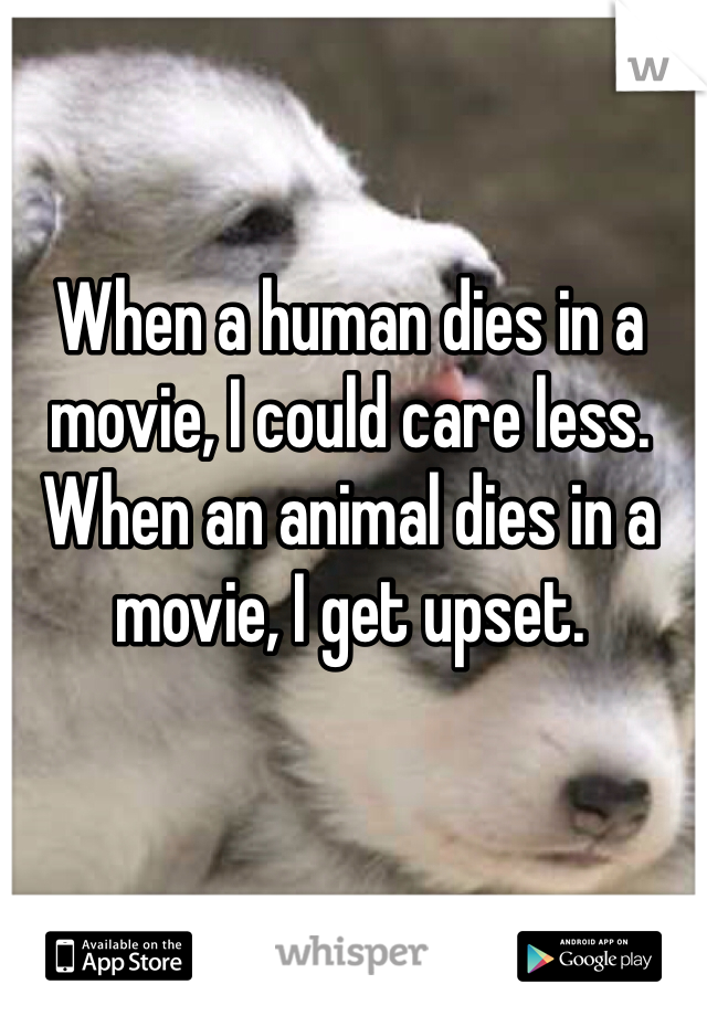 When a human dies in a movie, I could care less. When an animal dies in a movie, I get upset. 
