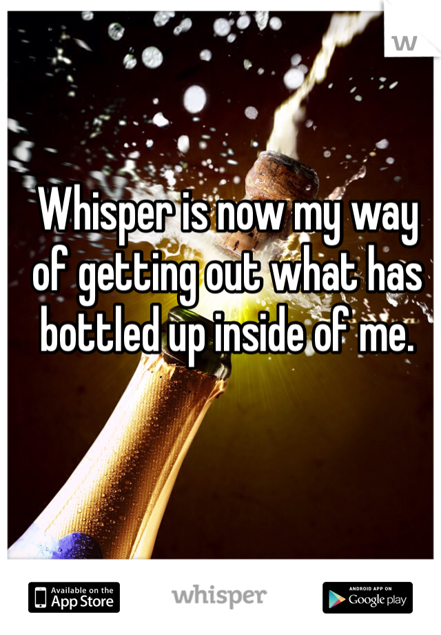 Whisper is now my way of getting out what has bottled up inside of me. 