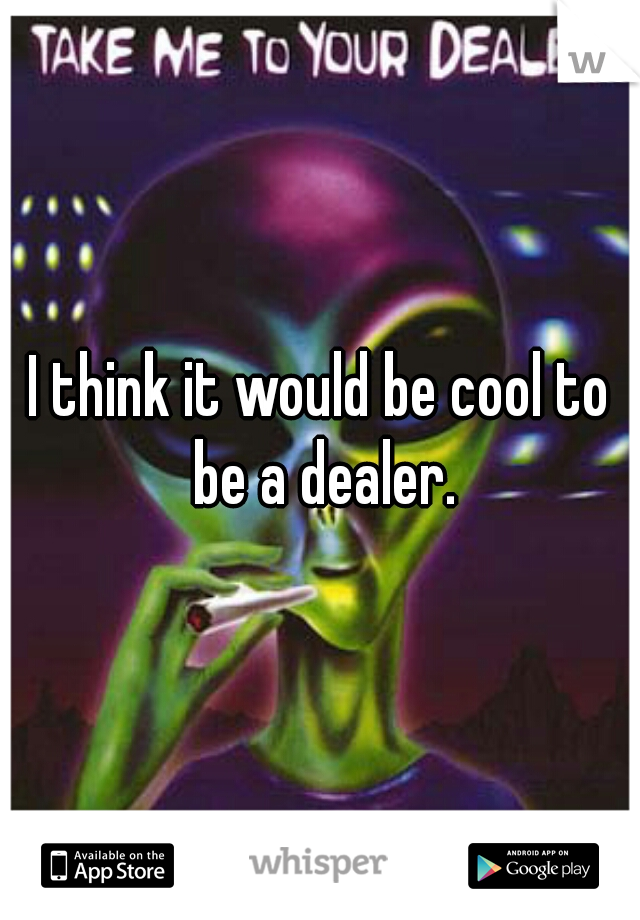 I think it would be cool to be a dealer.