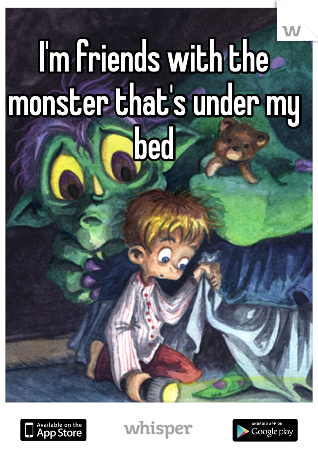 I'm friends with the monster that's under my bed 