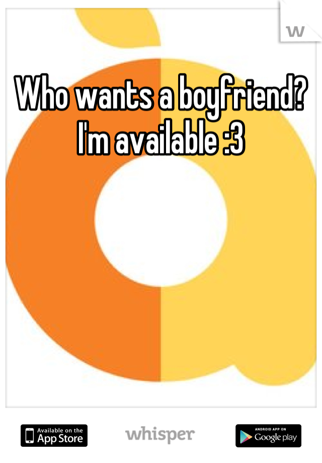 Who wants a boyfriend?
I'm available :3