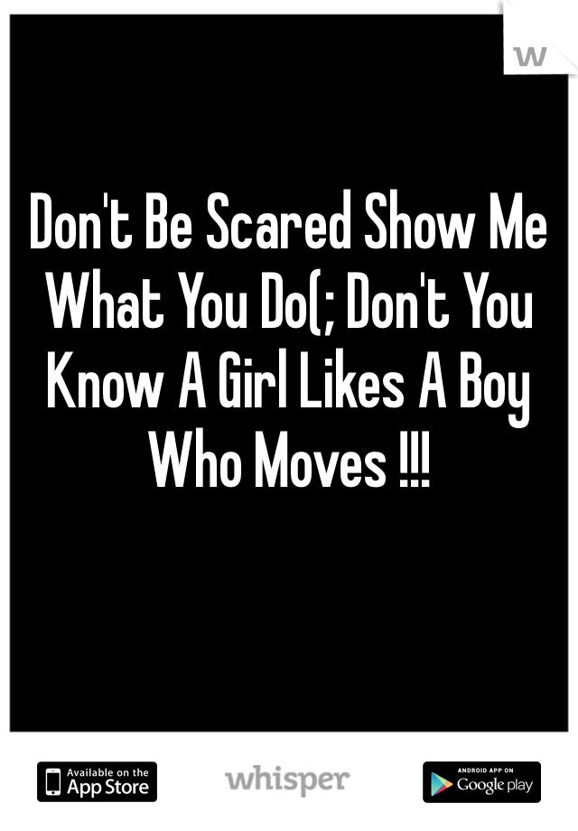 Don't Be Scared Show Me What You Do(; Don't You Know A Girl Likes A Boy Who Moves !!!