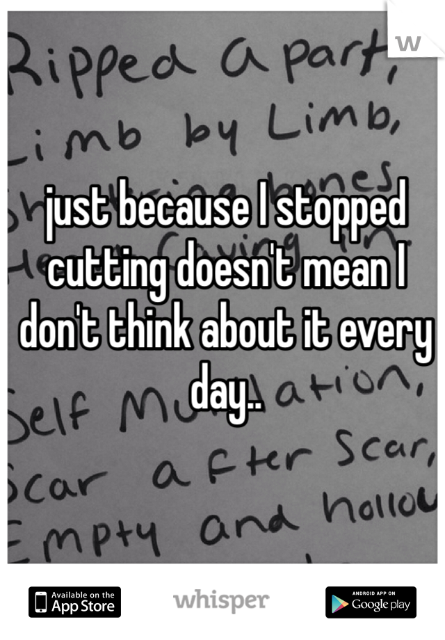 just because I stopped cutting doesn't mean I don't think about it every day.. 