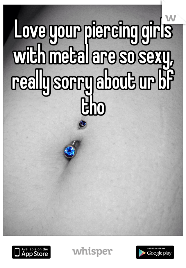 Love your piercing girls with metal are so sexy, really sorry about ur bf tho 