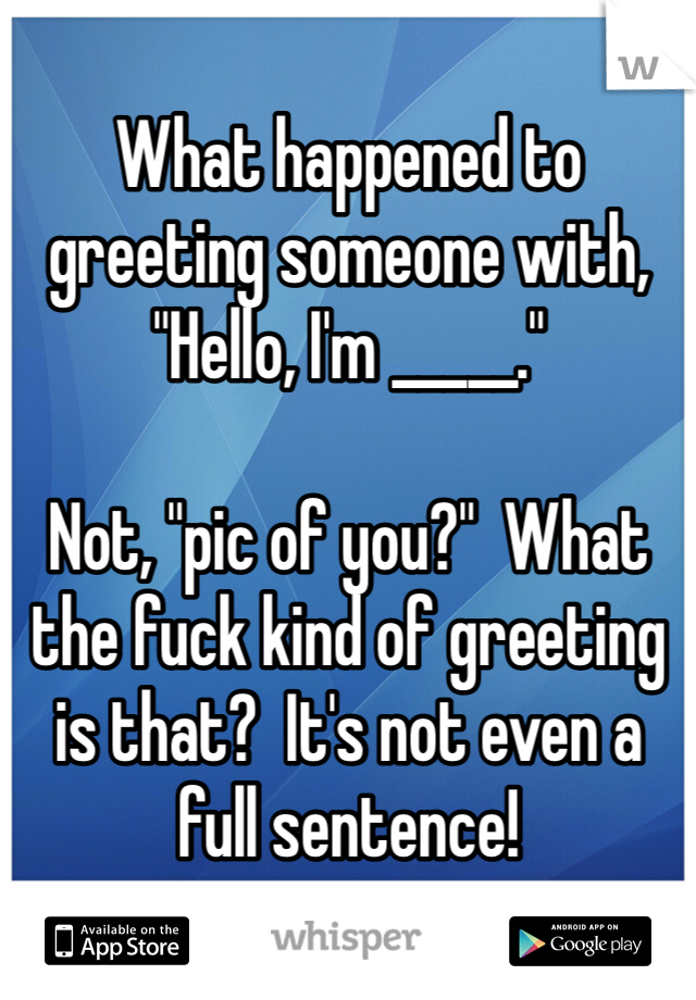 What happened to greeting someone with, "Hello, I'm _____."

Not, "pic of you?"  What the fuck kind of greeting is that?  It's not even a full sentence!  