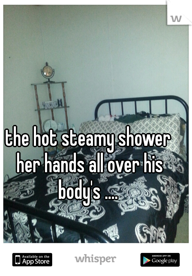 the hot steamy shower her hands all over his body's .... 