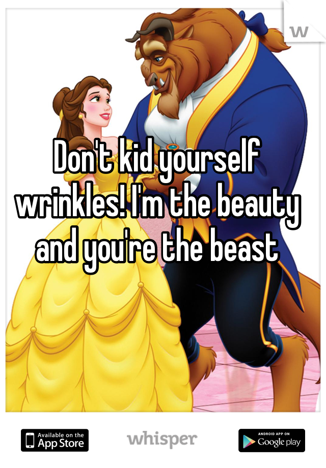 Don't kid yourself wrinkles! I'm the beauty and you're the beast