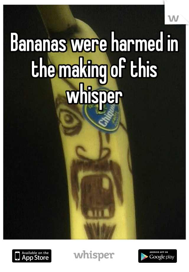 Bananas were harmed in the making of this whisper