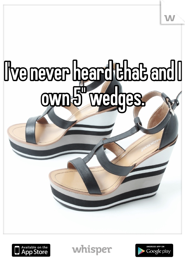 I've never heard that and I own 5" wedges. 