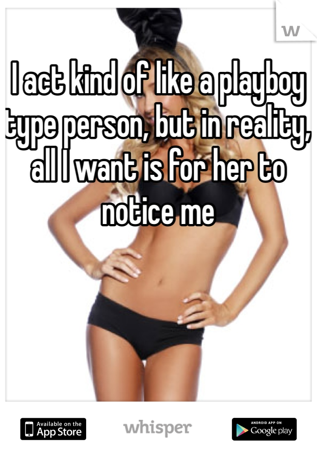 I act kind of like a playboy type person, but in reality, all I want is for her to notice me