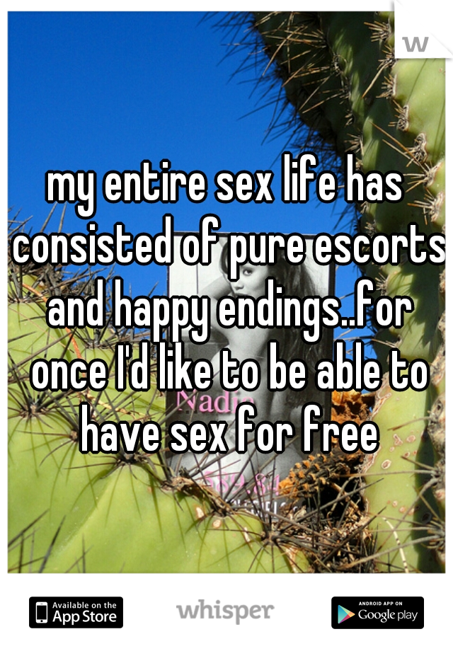 my entire sex life has consisted of pure escorts and happy endings..for once I'd like to be able to have sex for free