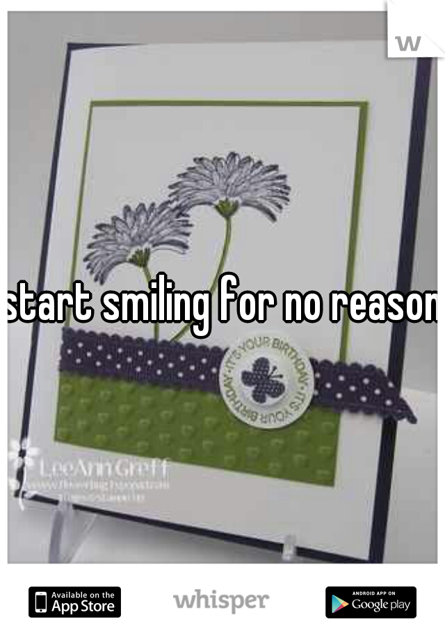 start smiling for no reason.