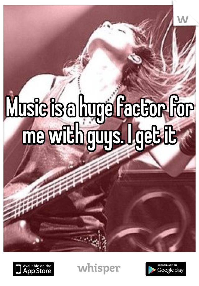 Music is a huge factor for me with guys. I get it