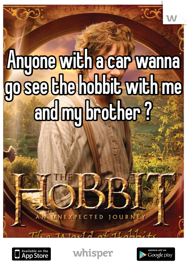 Anyone with a car wanna go see the hobbit with me and my brother ?