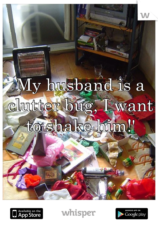 My husband is a clutter bug, I want to shake him!'