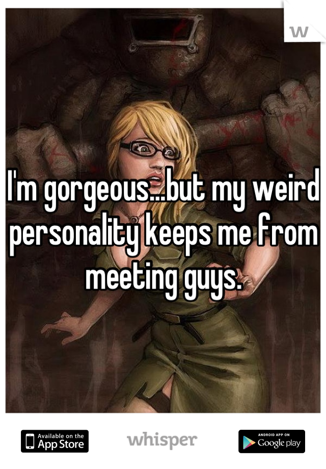 I'm gorgeous...but my weird personality keeps me from meeting guys.