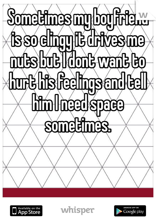 Sometimes my boyfriend is so clingy it drives me nuts but I dont want to hurt his feelings and tell him I need space sometimes.
