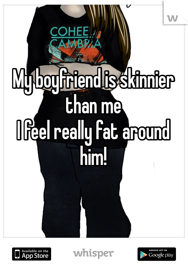 My boyfriend is skinnier than me
I feel really fat around him!