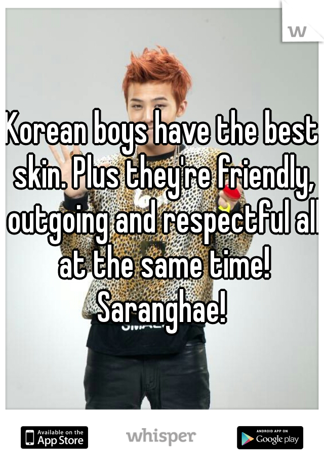 Korean boys have the best skin. Plus they're friendly, outgoing and respectful all at the same time! Saranghae! 