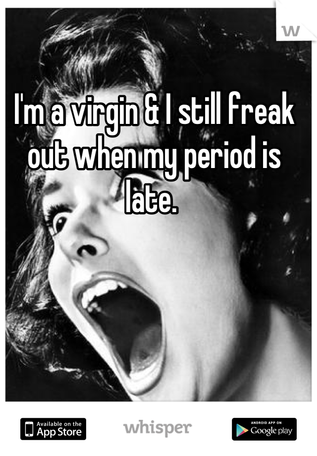 I'm a virgin & I still freak out when my period is late. 