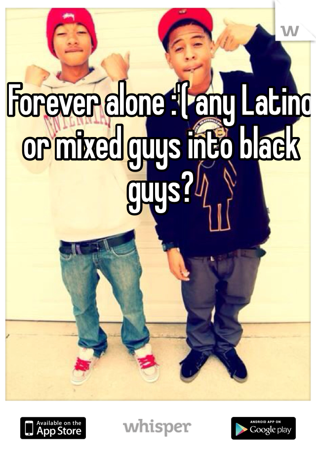 Forever alone :'( any Latino or mixed guys into black guys? 