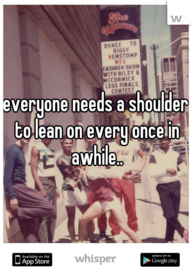 everyone needs a shoulder to lean on every once in awhile..